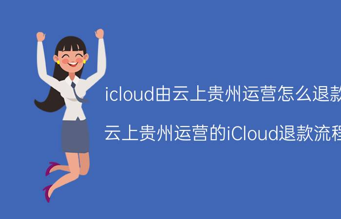 icloud由云上贵州运营怎么退款 云上贵州运营的iCloud退款流程